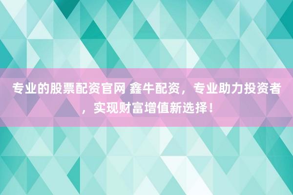 专业的股票配资官网 鑫牛配资，专业助力投资者，实现财富增值新选择！