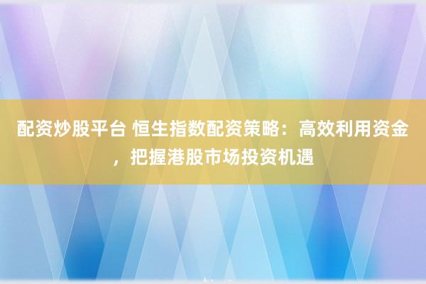 配资炒股平台 恒生指数配资策略：高效利用资金，把握港股市场投资机遇