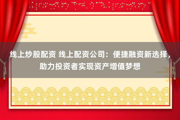线上炒股配资 线上配资公司：便捷融资新选择，助力投资者实现资产增值梦想