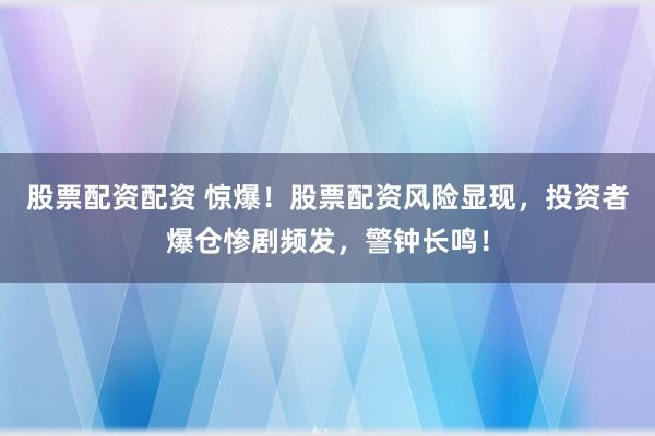 股票配资配资 惊爆！股票配资风险显现，投资者爆仓惨剧频发，警钟长鸣！