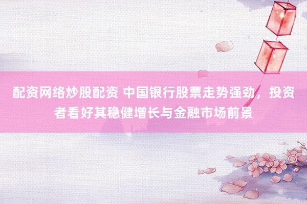 配资网络炒股配资 中国银行股票走势强劲，投资者看好其稳健增长与金融市场前景