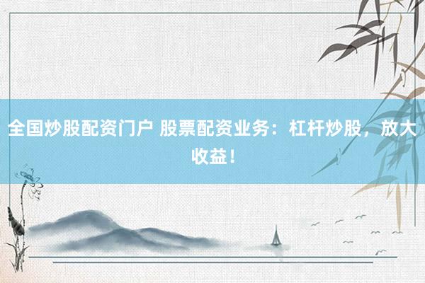 全国炒股配资门户 股票配资业务：杠杆炒股，放大收益！