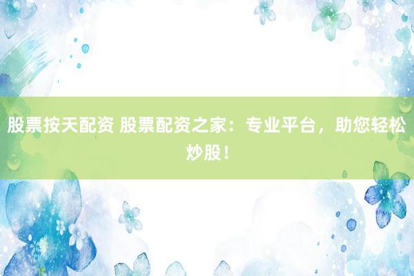 股票按天配资 股票配资之家：专业平台，助您轻松炒股！