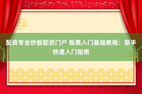 配资专业炒股配资门户 股票入门基础教程：新手快速入门指南