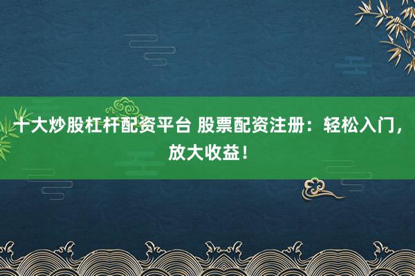 十大炒股杠杆配资平台 股票配资注册：轻松入门，放大收益！