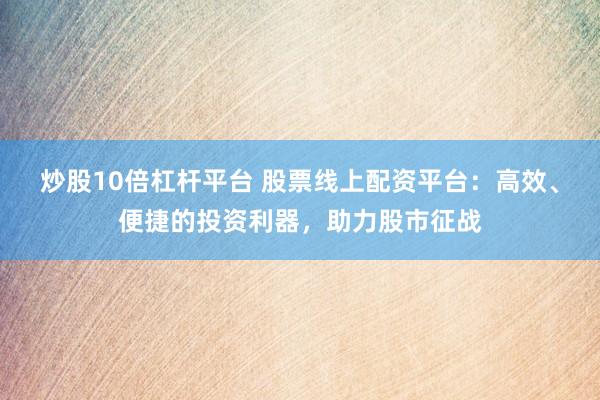 炒股10倍杠杆平台 股票线上配资平台：高效、便捷的投资利器，助力股市征战