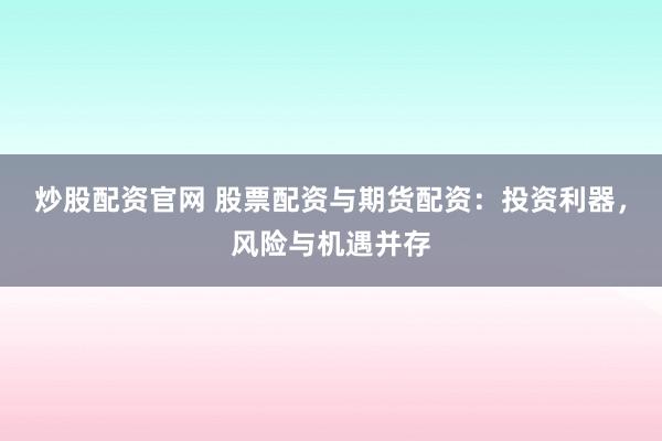 炒股配资官网 股票配资与期货配资：投资利器，风险与机遇并存