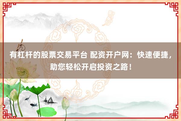 有杠杆的股票交易平台 配资开户网：快速便捷，助您轻松开启投资之路！