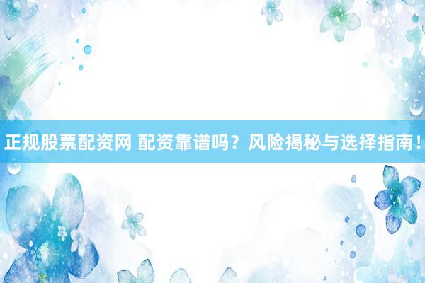 正规股票配资网 配资靠谱吗？风险揭秘与选择指南！