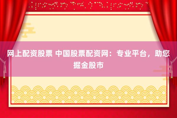 网上配资股票 中国股票配资网：专业平台，助您掘金股市