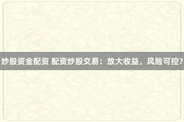 炒股资金配资 配资炒股交易：放大收益，风险可控？