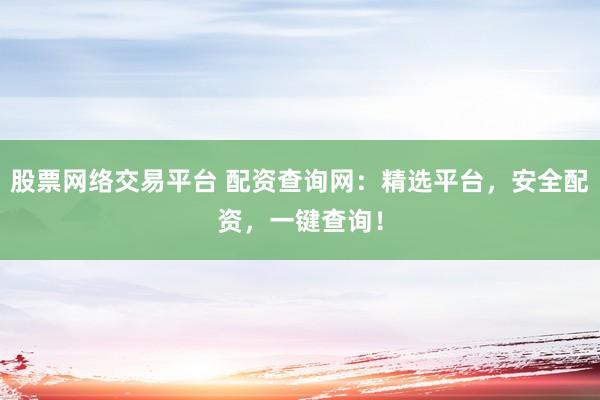 股票网络交易平台 配资查询网：精选平台，安全配资，一键查询！