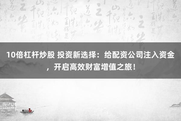 10倍杠杆炒股 投资新选择：给配资公司注入资金，开启高效财富增值之旅！