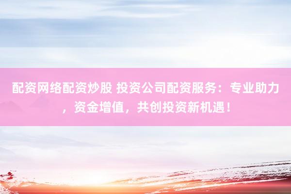 配资网络配资炒股 投资公司配资服务：专业助力，资金增值，共创投资新机遇！