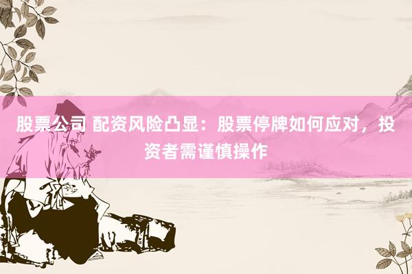 股票公司 配资风险凸显：股票停牌如何应对，投资者需谨慎操作