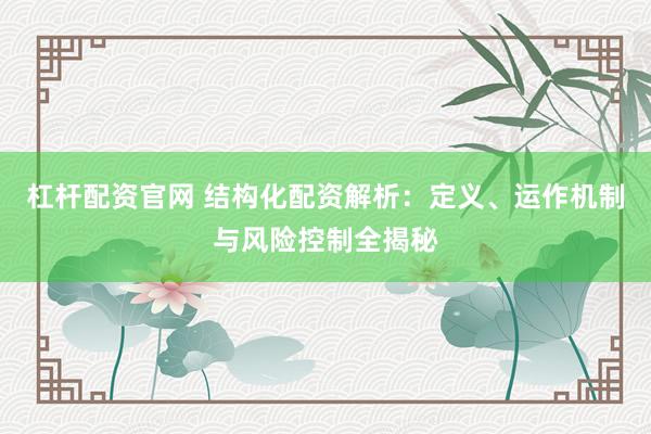 杠杆配资官网 结构化配资解析：定义、运作机制与风险控制全揭秘