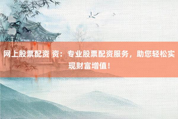 网上股票配资 资：专业股票配资服务，助您轻松实现财富增值！