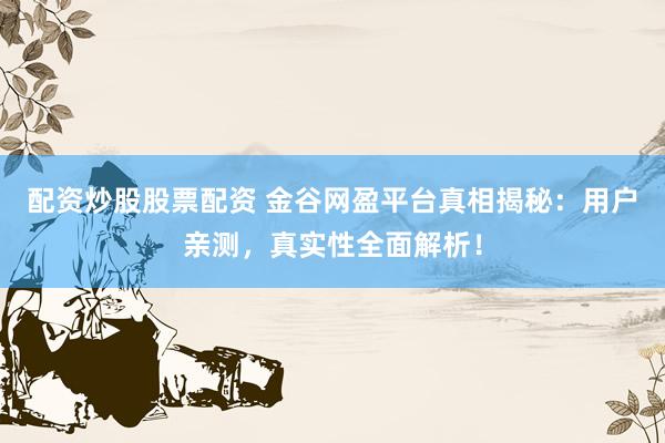 配资炒股股票配资 金谷网盈平台真相揭秘：用户亲测，真实性全面解析！