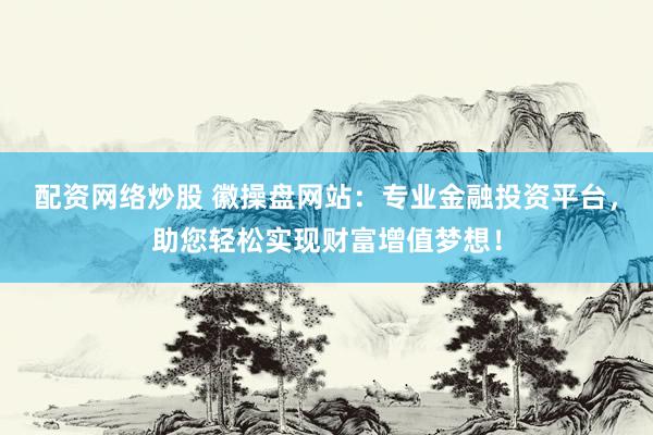 配资网络炒股 徽操盘网站：专业金融投资平台，助您轻松实现财富增值梦想！