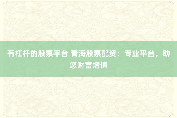 有杠杆的股票平台 青海股票配资：专业平台，助您财富增值