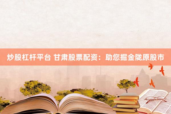 炒股杠杆平台 甘肃股票配资：助您掘金陇原股市