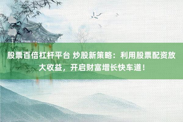股票百倍杠杆平台 炒股新策略：利用股票配资放大收益，开启财富增长快车道！