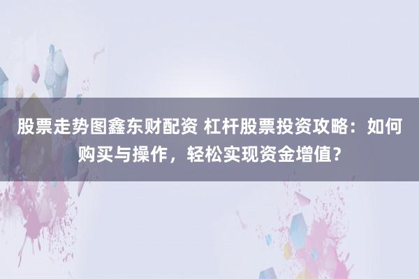 股票走势图鑫东财配资 杠杆股票投资攻略：如何购买与操作，轻松实现资金增值？