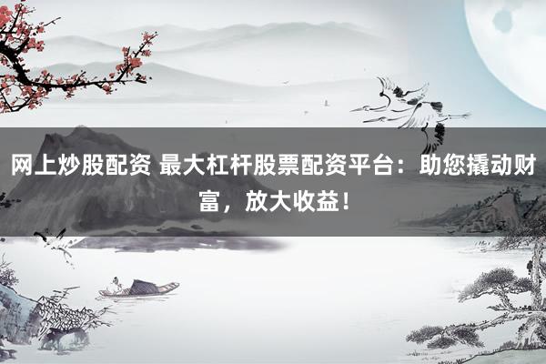 网上炒股配资 最大杠杆股票配资平台：助您撬动财富，放大收益！