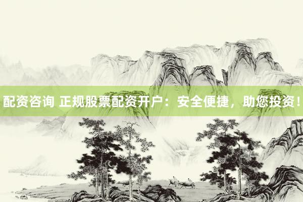 配资咨询 正规股票配资开户：安全便捷，助您投资！