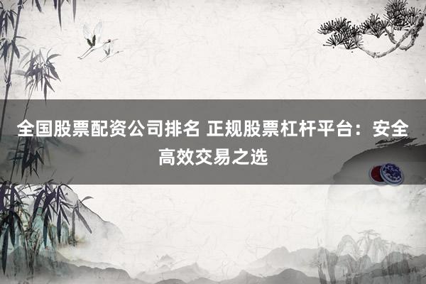 全国股票配资公司排名 正规股票杠杆平台：安全高效交易之选