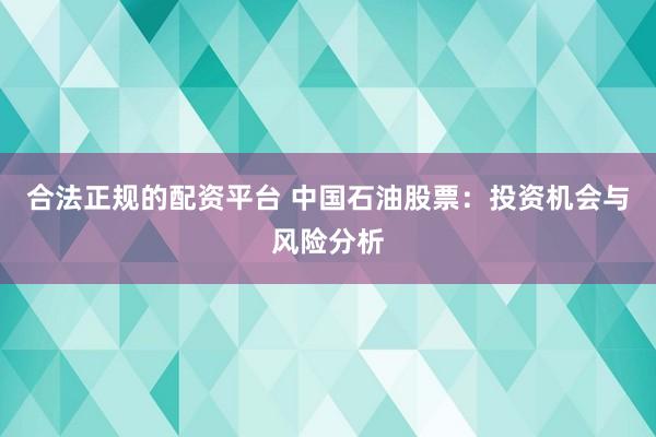 合法正规的配资平台 中国石油股票：投资机会与风险分析