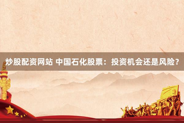 炒股配资网站 中国石化股票：投资机会还是风险？