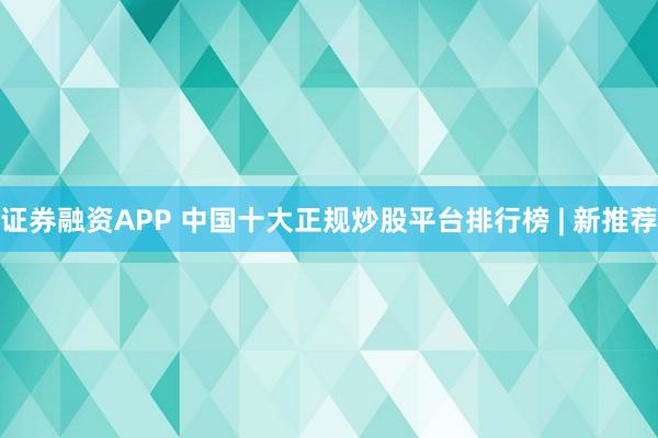 证券融资APP 中国十大正规炒股平台排行榜 | 新推荐