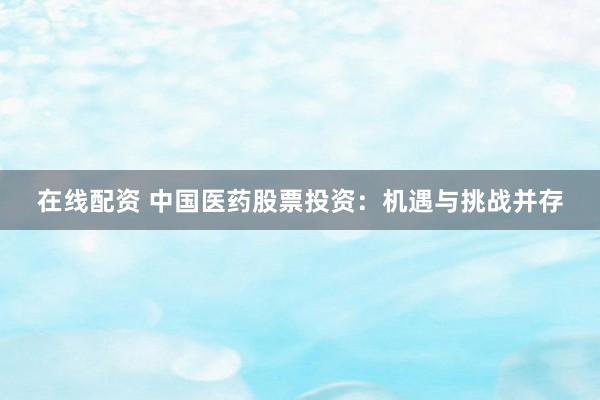 在线配资 中国医药股票投资：机遇与挑战并存
