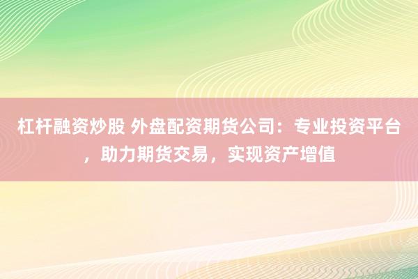杠杆融资炒股 外盘配资期货公司：专业投资平台，助力期货交易，实现资产增值