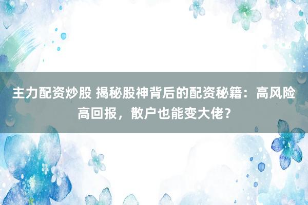 主力配资炒股 揭秘股神背后的配资秘籍：高风险高回报，散户也能变大佬？