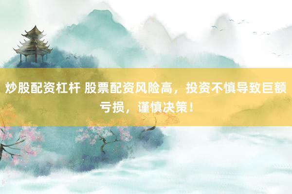 炒股配资杠杆 股票配资风险高，投资不慎导致巨额亏损，谨慎决策！