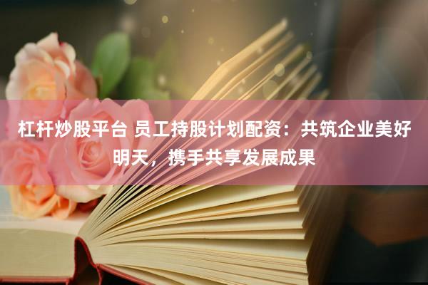 杠杆炒股平台 员工持股计划配资：共筑企业美好明天，携手共享发展成果