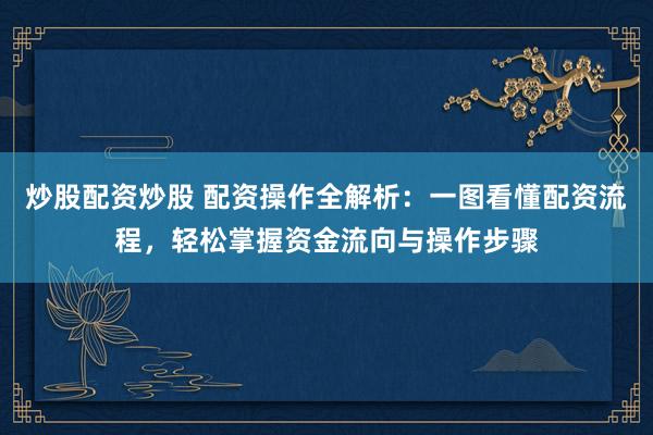 炒股配资炒股 配资操作全解析：一图看懂配资流程，轻松掌握资金流向与操作步骤