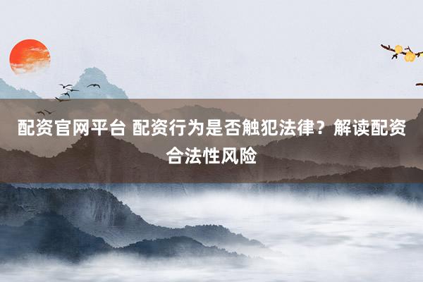 配资官网平台 配资行为是否触犯法律？解读配资合法性风险