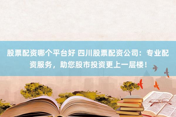 股票配资哪个平台好 四川股票配资公司：专业配资服务，助您股市投资更上一层楼！