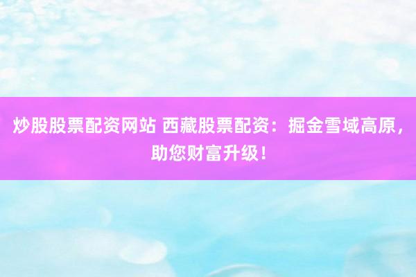 炒股股票配资网站 西藏股票配资：掘金雪域高原，助您财富升级！
