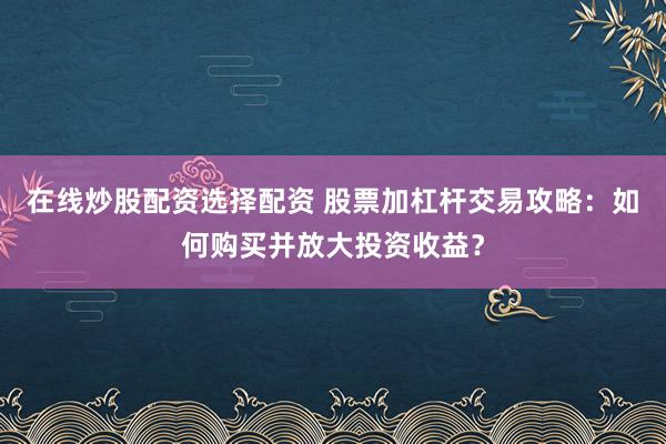 在线炒股配资选择配资 股票加杠杆交易攻略：如何购买并放大投资收益？