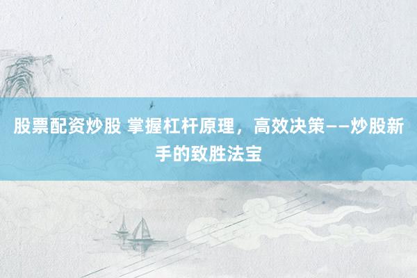股票配资炒股 掌握杠杆原理，高效决策——炒股新手的致胜法宝