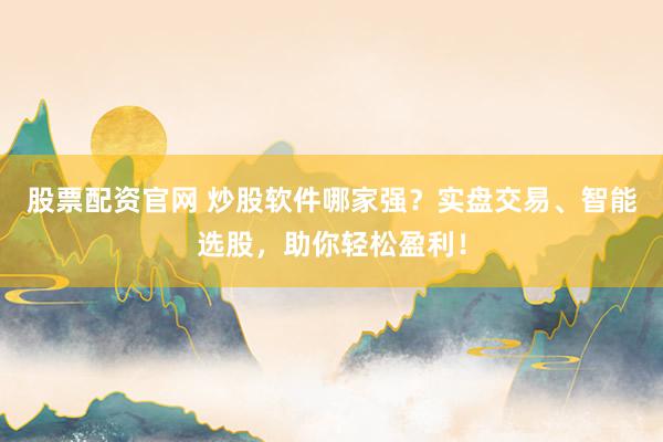 股票配资官网 炒股软件哪家强？实盘交易、智能选股，助你轻松盈利！