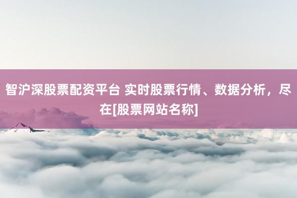智沪深股票配资平台 实时股票行情、数据分析，尽在[股票网站名称]