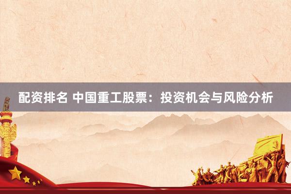 配资排名 中国重工股票：投资机会与风险分析