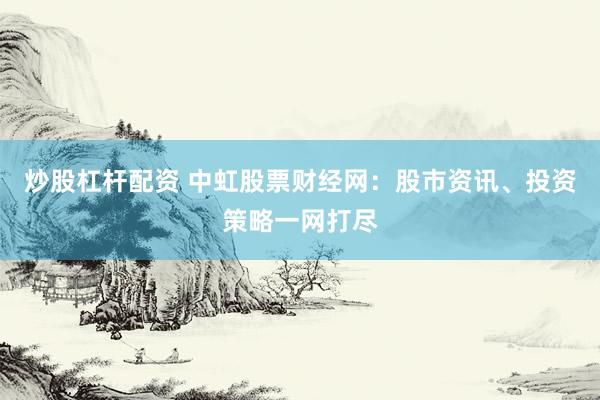 炒股杠杆配资 中虹股票财经网：股市资讯、投资策略一网打尽