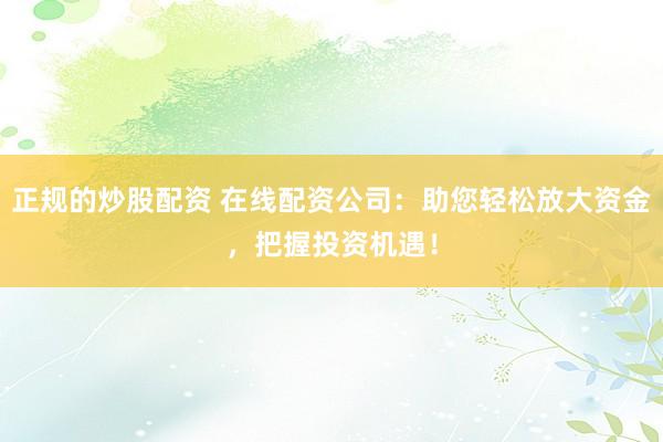 正规的炒股配资 在线配资公司：助您轻松放大资金，把握投资机遇！