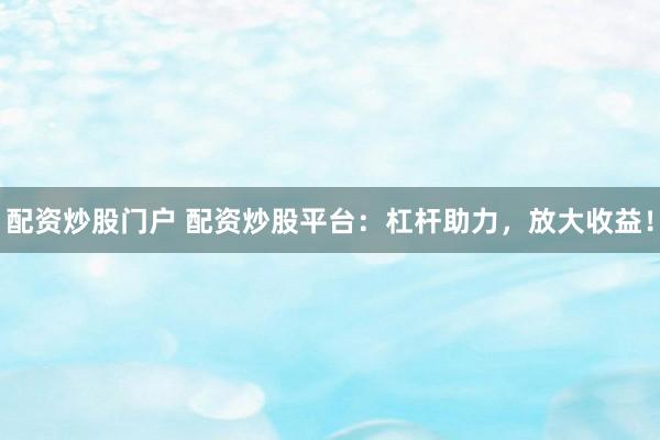 配资炒股门户 配资炒股平台：杠杆助力，放大收益！
